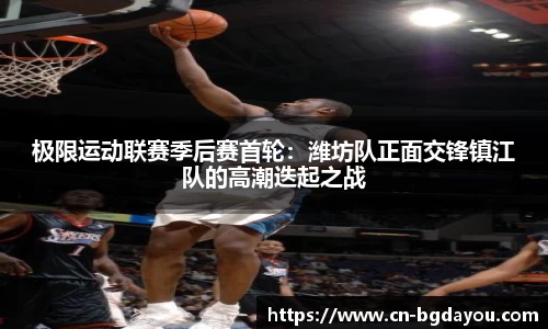 极限运动联赛季后赛首轮：潍坊队正面交锋镇江队的高潮迭起之战