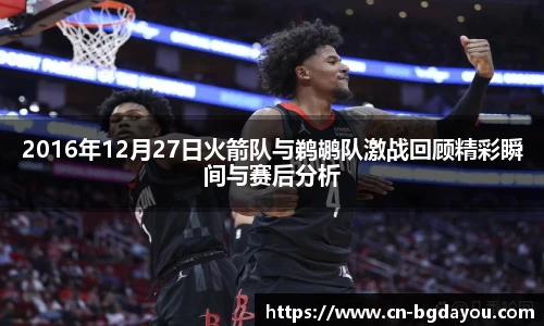 2016年12月27日火箭队与鹈鹕队激战回顾精彩瞬间与赛后分析